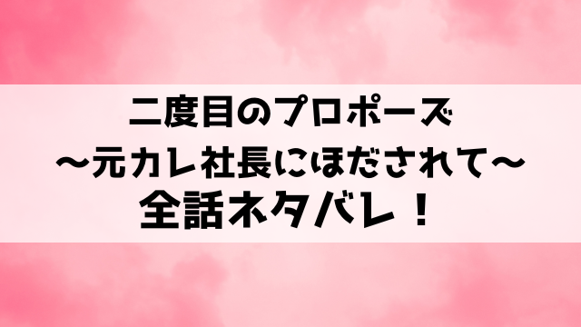 二度目のプロポーズ～元カレ社長にほだされて～ネタバレ！最終回の結末や小説についてもご紹介！